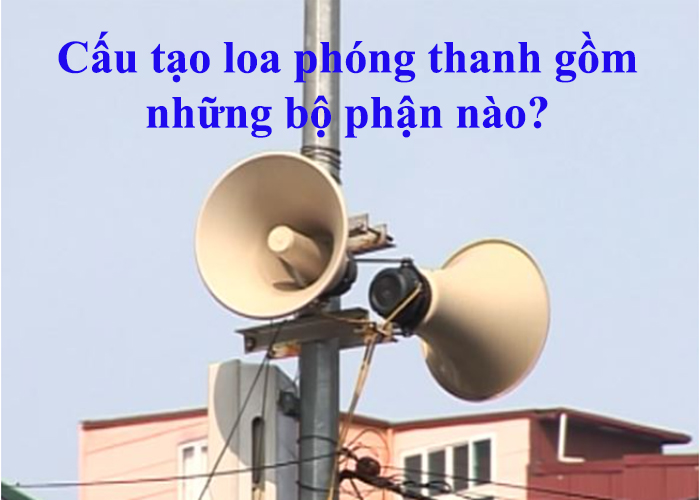 Cấu tạo loa phóng thanh gồm những bộ phận nào?